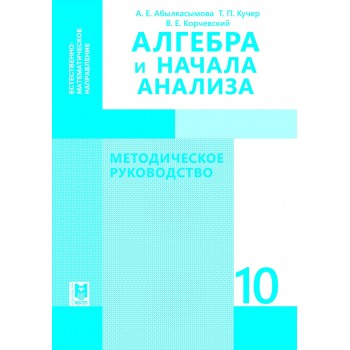 Алгебра и начала анализа: Методическое руководство. Пособие для учителей 10 кл. естеств.-матем. направления общеобразо­ват. шк. / А.Е. Абылкасымова, Т.П. Кучер , В.Е. Корчевский. — Алматы: Мектеп, 2019. — 168 с.