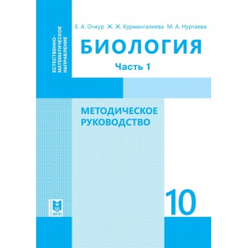 Биология: Методическое руководство. Пособие для учителей 10 кл. естеств.-матем. направления общеобразоват. шк. Часть 1/ Е. А. Очкур, Ж. Ж. Курмангалиева, М. А. Нуртаева. — Алматы: Мектеп, 2019. — 264 с.