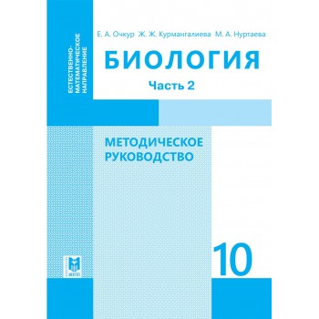 Биология: Методическое руководство. Пособие для учителей 10 кл. естеств.-матем. направления общеобразоват. шк. Часть 2 / Е. А. Очкур, Ж. Ж. Курмангалиева, М. А. Нуртаева. — Алматы: Мектеп, 2019. — 240 с.