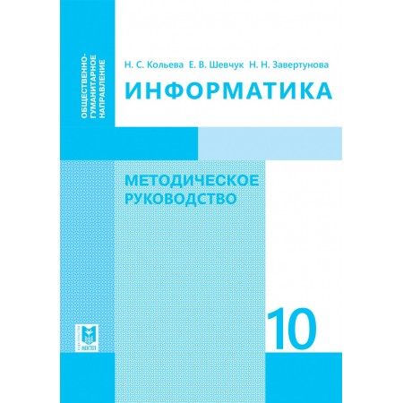 Информатика: Методическое руководство. Пособие для учителей 10 классов обществ.-гуманит. направления общеобразоват. шк. / Н.С.Кольева, Е. В. Шевчук, Н. Н. Завертунова — Алматы: Мектеп, 2019. — 152 с.