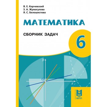 Математика: Сборник задач. Учеб. пособие для 6 кл. обще­­обра­зоват. шк. / В. Е. Корчевский, З. А. Жумагулова, Я. С. Бело­шистова. — Алматы: Мектеп, 2018. — 64 с.: ил.