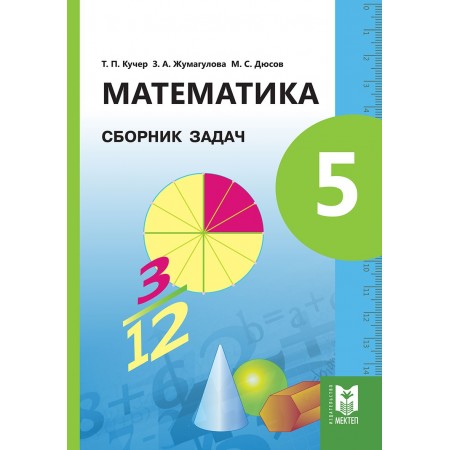 Математика. Сборник задач для 5 кл. общеобразоват. шк. / Т. П. Кучер, З. А. Жумагулова, М. С. Дюсов. — Алматы: Мектеп, 2017. — 64 с.: илл.